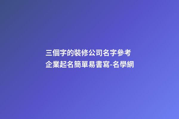 三個字的裝修公司名字參考 企業起名簡單易書寫-名學網-第1張-公司起名-玄機派